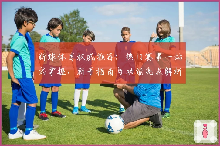 新球体育权威推荐:热门赛事一站式掌握,新手指南与功能亮点解析