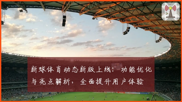 新球体育动态新版上线:功能优化与亮点解析,全面提升用户体验