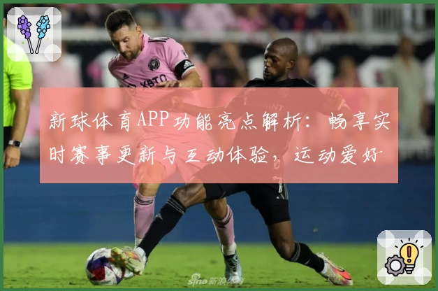 新球体育APP功能亮点解析：畅享实时赛事更新与互动体验，运动爱好者必备指南