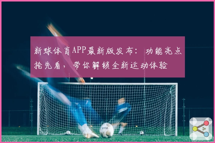 新球体育APP最新版发布:功能亮点抢先看,带你解锁全新运动体验