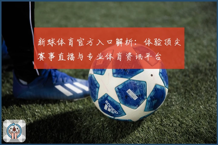 新球体育官方入口解析：体验顶尖赛事直播与专业体育资讯平台