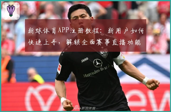 新球体育APP注册教程：新用户如何快速上手，解锁全面赛事直播功能
