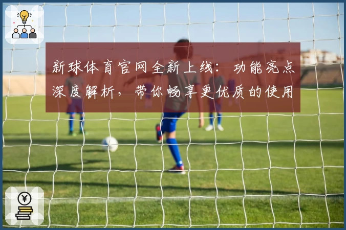 新球体育官网全新上线：功能亮点深度解析，带你畅享更优质的使用体验