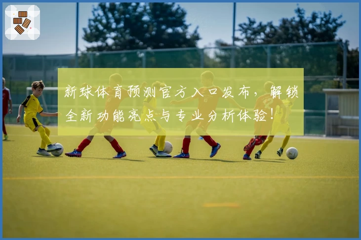 新球体育预测官方入口发布，解锁全新功能亮点与专业分析体验！