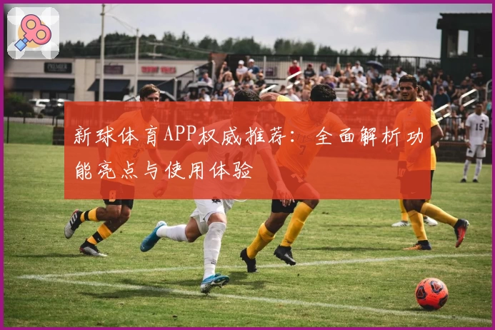 新球体育APP权威推荐：全面解析功能亮点与使用体验