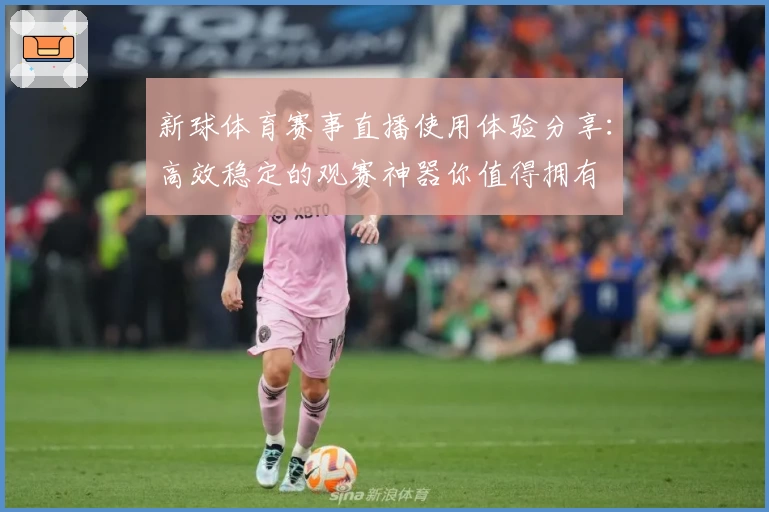 新球体育赛事直播使用体验分享：高效稳定的观赛神器你值得拥有