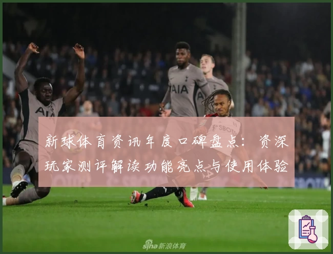 新球体育资讯年度口碑盘点：资深玩家测评解读功能亮点与使用体验