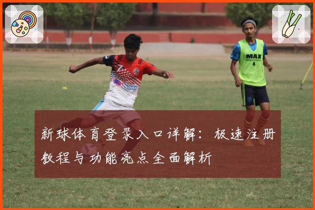 新球体育登录入口详解：极速注册教程与功能亮点全面解析