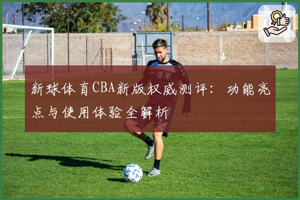 新球体育CBA新版权威测评：功能亮点与使用体验全解析