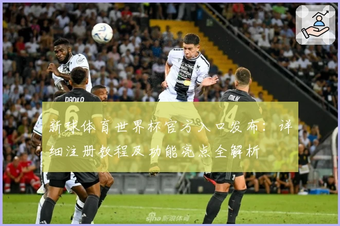 新球体育世界杯官方入口发布：详细注册教程及功能亮点全解析
