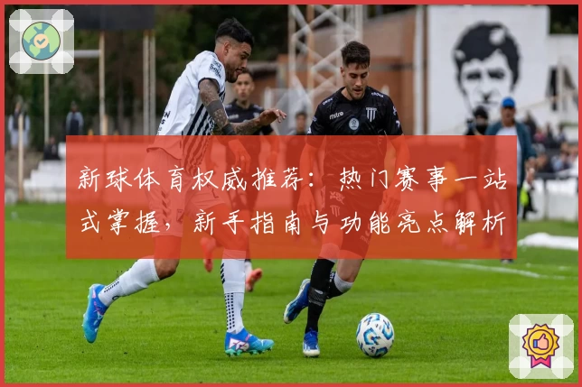新球体育权威推荐:热门赛事一站式掌握,新手指南与功能亮点解析