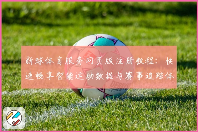 新球体育服务网页版注册教程：快速畅享智能运动数据与赛事追踪体验