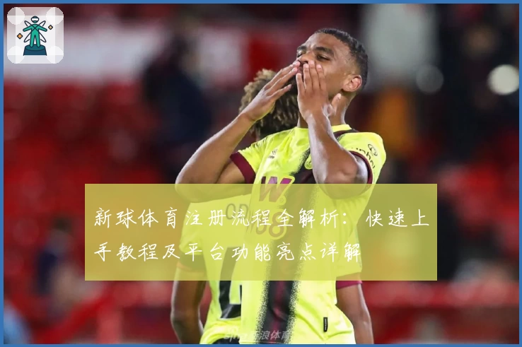 新球体育注册流程全解析：快速上手教程及平台功能亮点详解