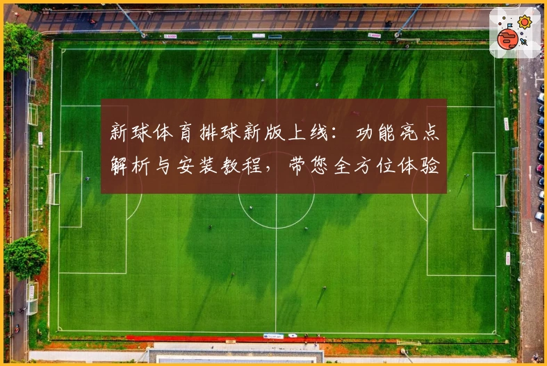 新球体育排球新版上线：功能亮点解析与安装教程，带您全方位体验排球赛事魅力