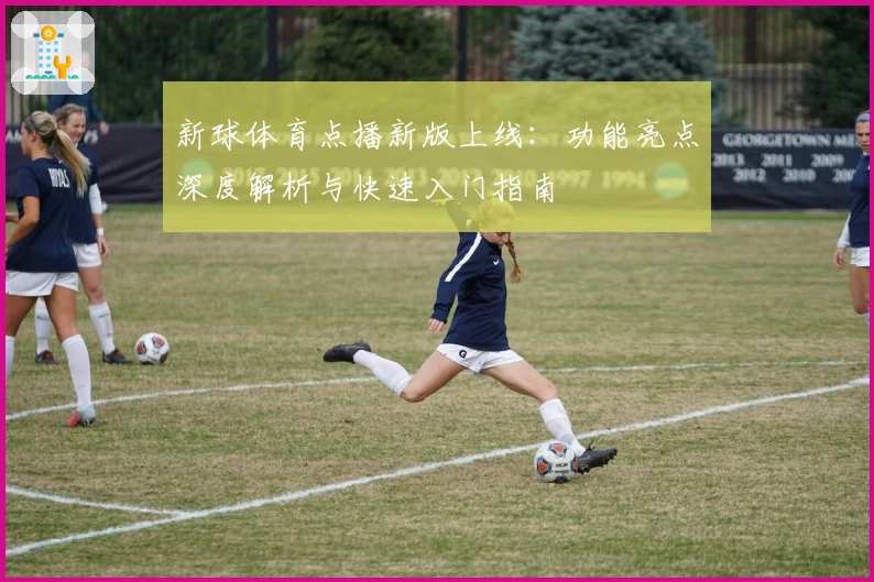 新球体育点播新版上线：功能亮点深度解析与快速入门指南