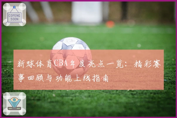 新球体育CBA年度亮点一览：精彩赛事回顾与功能上线指南