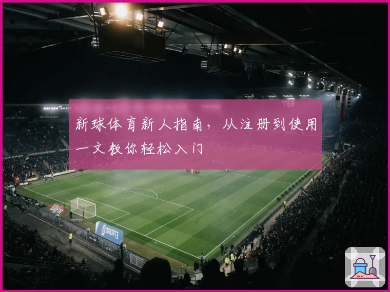 新球体育新人指南，从注册到使用一文教你轻松入门