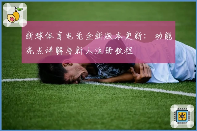 新球体育电竞全新版本更新：功能亮点详解与新人注册教程