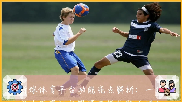 新球体育平台功能亮点解析：一站式体育资讯与赛事直播体验全揭秘