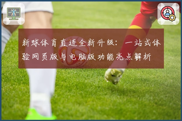 新球体育直连全新升级：一站式体验网页版与电脑版功能亮点解析