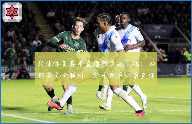 新球体育赛事直播网页版上线：功能亮点全解析，新手用户必看直播体验指南