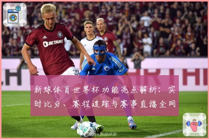 新球体育世界杯功能亮点解析：实时比分、赛程追踪与赛事直播全网权威推荐