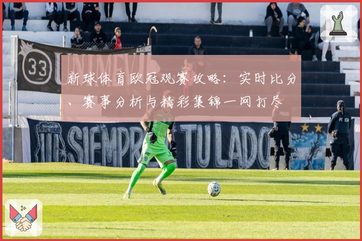 新球体育欧冠观赛攻略：实时比分、赛事分析与精彩集锦一网打尽