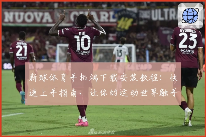 新球体育手机端下载安装教程：快速上手指南，让你的运动世界触手可及