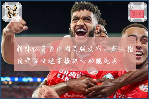 新球体育资讯网页版发布，新人指南带你快速掌握核心功能亮点