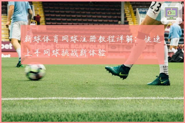 新球体育网球注册教程详解：快速上手网球挑战新体验