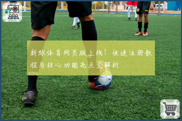 新球体育网页版上线！快速注册教程与核心功能亮点全解析