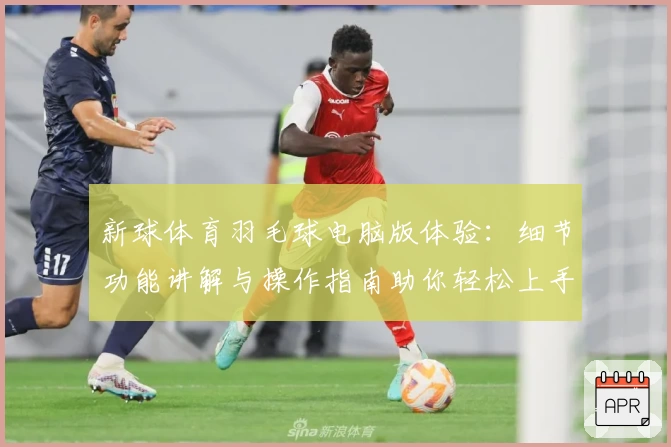 新球体育羽毛球电脑版体验：细节功能讲解与操作指南助你轻松上手