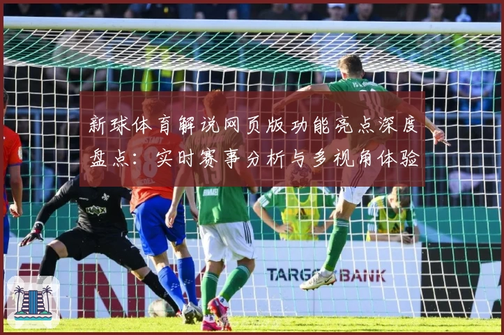 新球体育解说网页版功能亮点深度盘点：实时赛事分析与多视角体验全揭秘