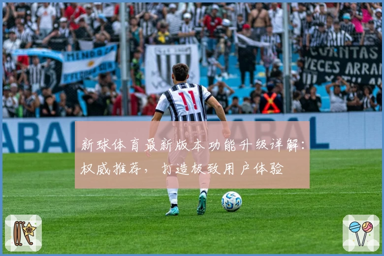 新球体育最新版本功能升级详解：权威推荐，打造极致用户体验