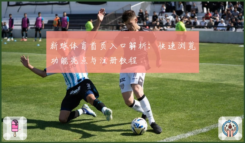 新球体育首页入口解析：快速浏览功能亮点与注册教程