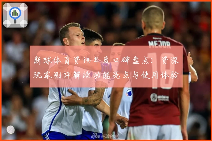 新球体育资讯年度口碑盘点：资深玩家测评解读功能亮点与使用体验