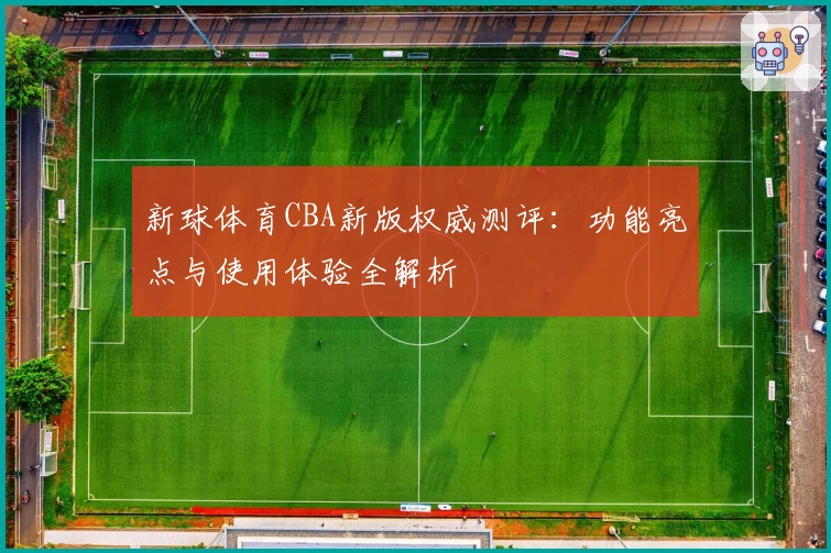 新球体育CBA新版权威测评：功能亮点与使用体验全解析