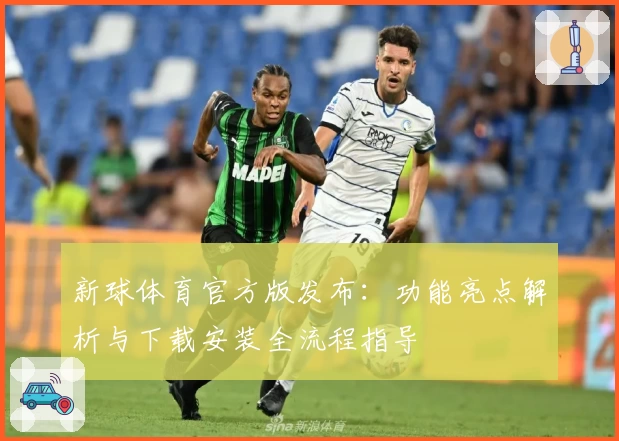 新球体育官方版发布：功能亮点解析与下载安装全流程指导