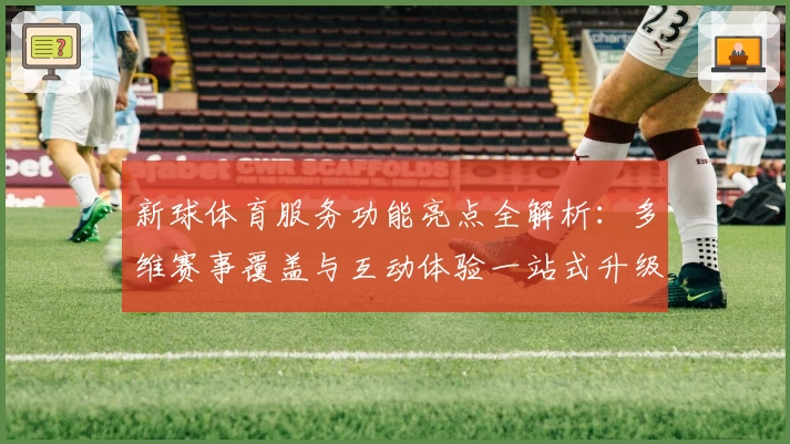 新球体育服务功能亮点全解析：多维赛事覆盖与互动体验一站式升级