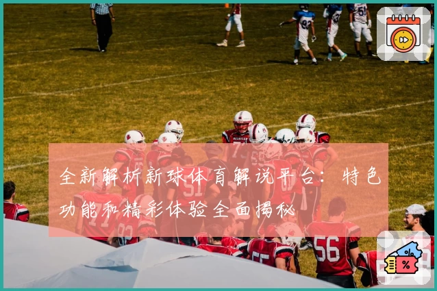 全新解析新球体育解说平台:特色功能和精彩体验全面揭秘