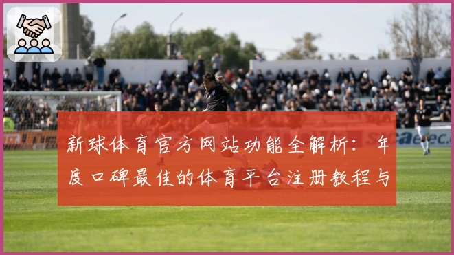 新球体育官方网站功能全解析：年度口碑最佳的体育平台注册教程与使用体验
