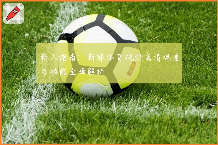 新人指南：新球体育视频高清观看与功能全面解析