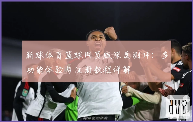 新球体育篮球网页版深度测评：多功能体验与注册教程详解