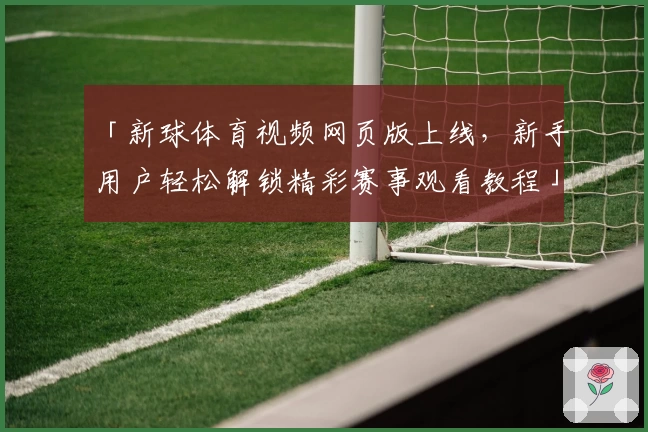 「新球体育视频网页版上线，新手用户轻松解锁精彩赛事观看教程」