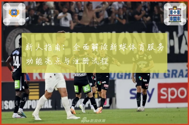 新人指南:全面解读新球体育服务功能亮点与注册流程