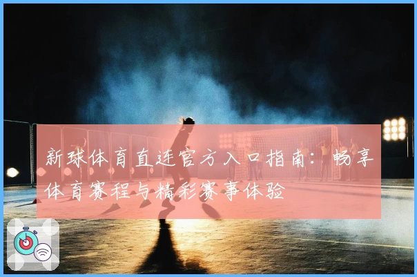 新球体育直连官方入口指南：畅享体育赛程与精彩赛事体验