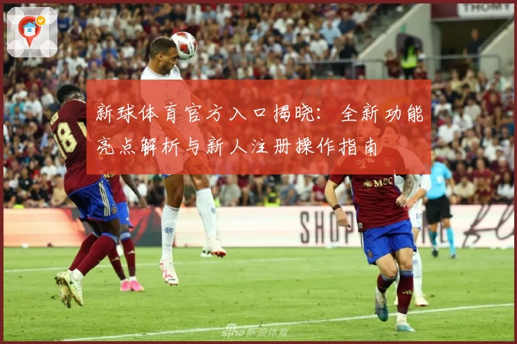新球体育官方入口揭晓：全新功能亮点解析与新人注册操作指南