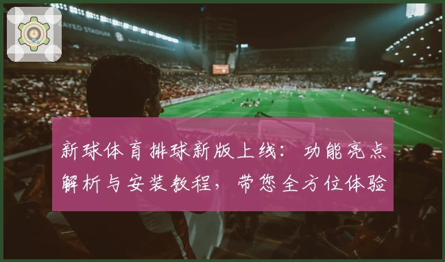 新球体育排球新版上线：功能亮点解析与安装教程，带您全方位体验排球赛事魅力