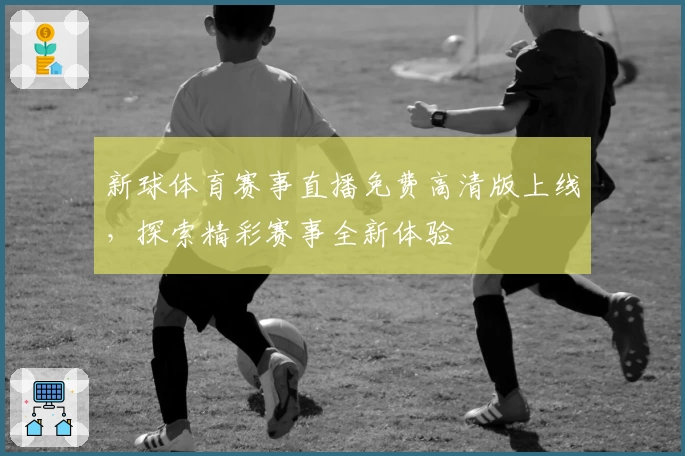 新球体育赛事直播免费高清版上线，探索精彩赛事全新体验