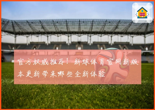 官方权威推荐!新球体育官网新版本更新带来哪些全新体验